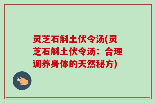 灵芝石斛土伏令汤(灵芝石斛土伏令汤：合理调养身体的天然秘方)-第1张图片-卓越灵芝孢子粉