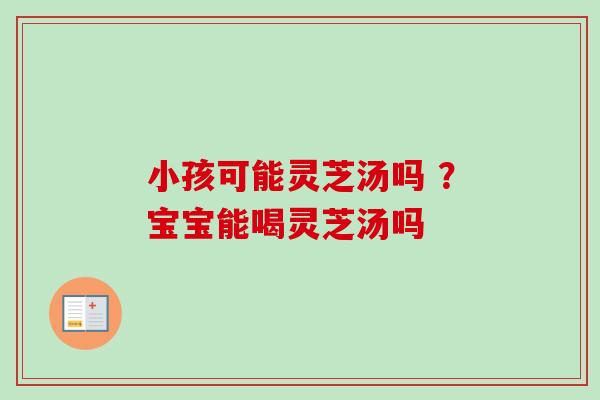 小孩可能灵芝汤吗 ?宝宝能喝灵芝汤吗-第1张图片-卓越灵芝孢子粉 小孩可能灵芝汤吗 ?宝宝能喝灵芝汤吗-第1张图片-卓越灵芝孢子粉
