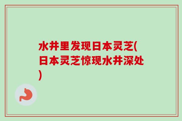 水井里发现日本灵芝(日本灵芝惊现水井深处)-第1张图片-卓越灵芝孢子粉 水井里发现日本灵芝(日本灵芝惊现水井深处)-第1张图片-卓越灵芝孢子粉