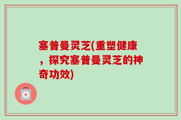 塞普曼灵芝(重塑健康，探究塞普曼灵芝的神奇功效)-第1张图片-卓越灵芝孢子粉