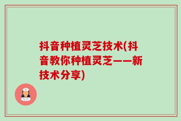 抖音种植灵芝技术(抖音教你种植灵芝——新技术分享)-第1张图片-卓越灵芝孢子粉 抖音种植灵芝技术(抖音教你种植灵芝——新技术分享)-第1张图片-卓越灵芝孢子粉