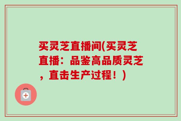 买灵芝直播间(买灵芝直播:品鉴高品质灵芝,直击生产过程!)-第1张图片-卓越灵芝孢子粉 买灵芝直播间(买灵芝直播:品鉴高品质灵芝,直击生产过程!)-第1张图片-卓越灵芝孢子粉