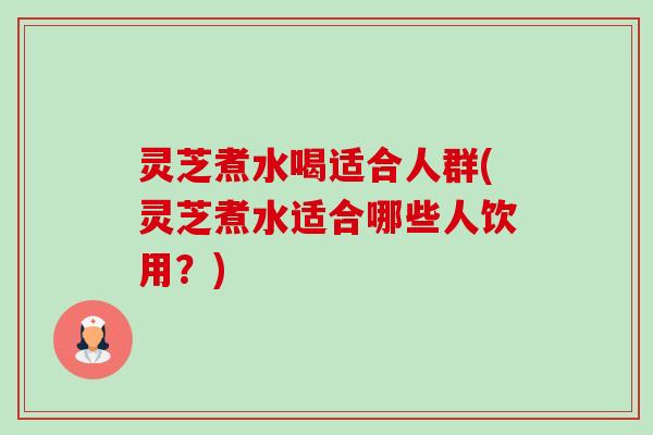 灵芝煮水喝适合人群(灵芝煮水适合哪些人饮用?)-第1张图片-卓越灵芝孢子粉 灵芝煮水喝适合人群(灵芝煮水适合哪些人饮用?)-第1张图片-卓越灵芝孢子粉