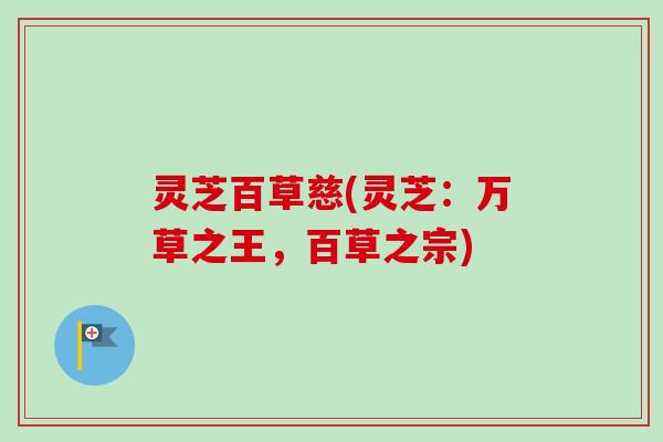 灵芝百草慈(灵芝:万草之王,百草之宗)-第1张图片-卓越灵芝孢子粉 灵芝百草慈(灵芝:万草之王,百草之宗)-第1张图片-卓越灵芝孢子粉