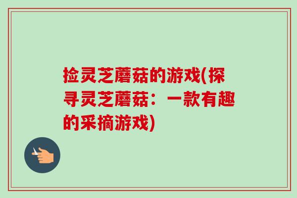 捡灵芝蘑菇的游戏(探寻灵芝蘑菇：一款有趣的采摘游戏)-第1张图片-卓越灵芝孢子粉