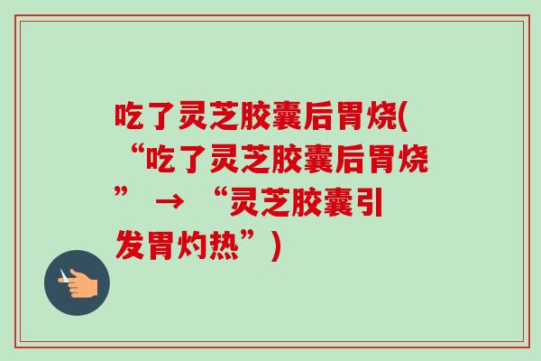 吃了灵芝胶囊后胃烧(“吃了灵芝胶囊后胃烧” → “灵芝胶囊引发胃灼热”)-第1张图片-卓越灵芝孢子粉 吃了灵芝胶囊后胃烧(“吃了灵芝胶囊后胃烧” → “灵芝胶囊引发胃灼热”)-第1张图片-卓越灵芝孢子粉