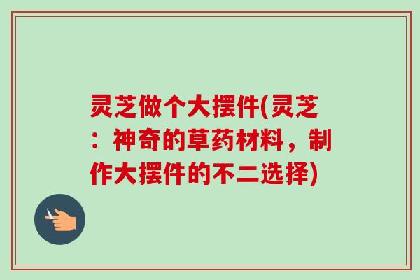 灵芝做个大摆件(灵芝:神奇的草药材料,制作大摆件的不二选择)-第1张图片-卓越灵芝孢子粉 灵芝做个大摆件(灵芝:神奇的草药材料,制作大摆件的不二选择)-第1张图片-卓越灵芝孢子粉