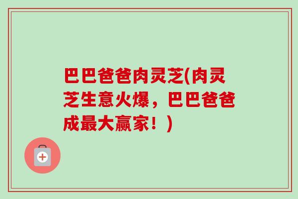 巴巴爸爸肉灵芝(肉灵芝生意火爆，巴巴爸爸成最大赢家！)-第1张图片-卓越灵芝孢子粉