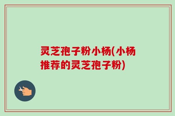 灵芝孢子粉小杨(小杨推荐的灵芝孢子粉)-第1张图片-卓越灵芝孢子粉 灵芝孢子粉小杨(小杨推荐的灵芝孢子粉)-第1张图片-卓越灵芝孢子粉