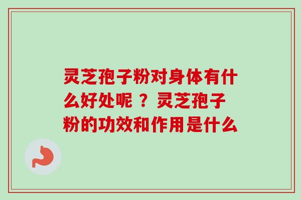灵芝孢子粉对身体有什么好处呢 ？灵芝孢子粉的功效和作用是什么-第1张图片-卓越灵芝孢子粉