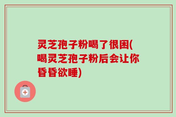 灵芝孢子粉喝了很困(喝灵芝孢子粉后会让你昏昏欲睡)-第1张图片-卓越灵芝孢子粉