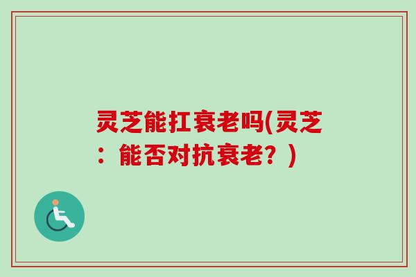 灵芝能扛衰老吗(灵芝:能否对抗衰老?)-第1张图片-卓越灵芝孢子粉 灵芝能扛衰老吗(灵芝:能否对抗衰老?)-第1张图片-卓越灵芝孢子粉