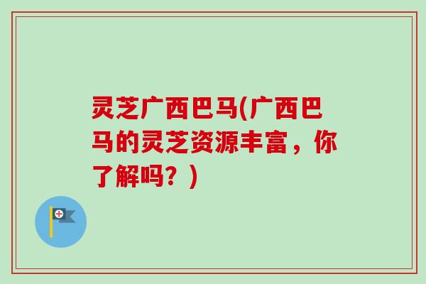 灵芝广西巴马(广西巴马的灵芝资源丰富，你了解吗？)-第1张图片-卓越灵芝孢子粉