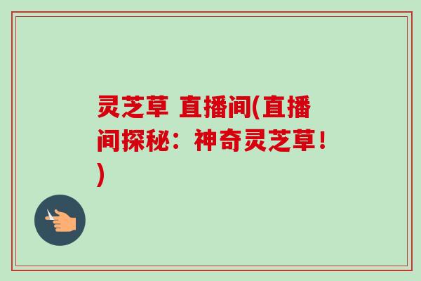 灵芝草 直播间(直播间探秘:神奇灵芝草!)-第1张图片-卓越灵芝孢子粉 灵芝草 直播间(直播间探秘:神奇灵芝草!)-第1张图片-卓越灵芝孢子粉