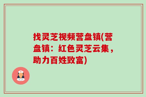 找灵芝视频营盘镇(营盘镇:红色灵芝云集,助力百姓致富)-第1张图片-卓越灵芝孢子粉 找灵芝视频营盘镇(营盘镇:红色灵芝云集,助力百姓致富)-第1张图片-卓越灵芝孢子粉