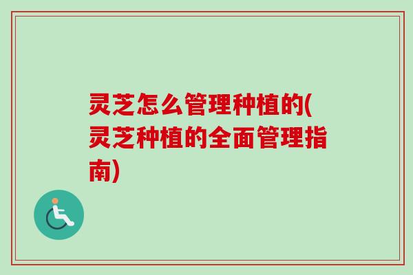 灵芝怎么管理种植的(灵芝种植的全面管理指南)-第1张图片-卓越灵芝孢子粉