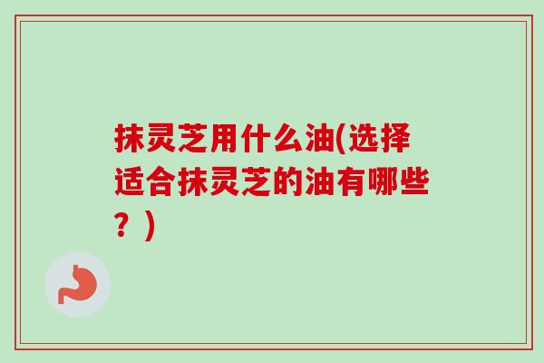 抹灵芝用什么油(选择适合抹灵芝的油有哪些?)-第1张图片-卓越灵芝孢子粉 抹灵芝用什么油(选择适合抹灵芝的油有哪些?)-第1张图片-卓越灵芝孢子粉