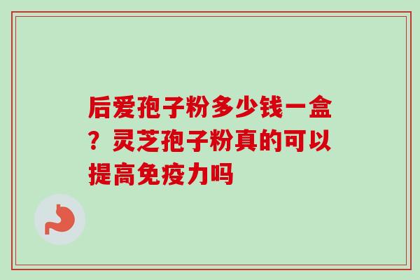 后爱孢子粉多少钱一盒?灵芝孢子粉真的可以提高免疫力吗-第1张图片-卓越灵芝孢子粉 后爱孢子粉多少钱一盒?灵芝孢子粉真的可以提高免疫力吗-第1张图片-卓越灵芝孢子粉