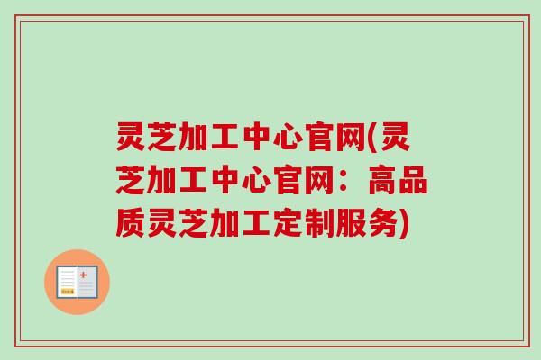 灵芝加工中心官网(灵芝加工中心官网：高品质灵芝加工定制服务)-第1张图片-卓越灵芝孢子粉