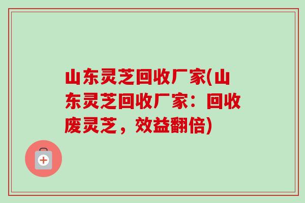 山东灵芝回收厂家(山东灵芝回收厂家:回收废灵芝,效益翻倍)-第1张图片-卓越灵芝孢子粉 山东灵芝回收厂家(山东灵芝回收厂家:回收废灵芝,效益翻倍)-第1张图片-卓越灵芝孢子粉