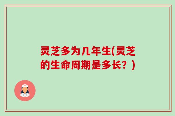 灵芝多为几年生(灵芝的生命周期是多长？)-第1张图片-卓越灵芝孢子粉