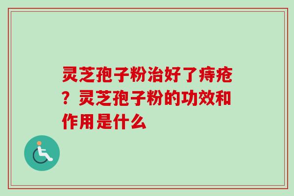 灵芝孢子粉治好了痔疮?灵芝孢子粉的功效和作用是什么-第1张图片-卓越灵芝孢子粉 灵芝孢子粉治好了痔疮?灵芝孢子粉的功效和作用是什么-第1张图片-卓越灵芝孢子粉
