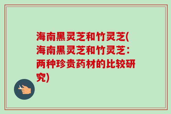 海南黑灵芝和竹灵芝(海南黑灵芝和竹灵芝:两种珍贵药材的比较研究)-第1张图片-卓越灵芝孢子粉 海南黑灵芝和竹灵芝(海南黑灵芝和竹灵芝:两种珍贵药材的比较研究)-第1张图片-卓越灵芝孢子粉