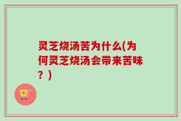灵芝烧汤苦为什么(为何灵芝烧汤会带来苦味?)-第1张图片-卓越灵芝孢子粉 灵芝烧汤苦为什么(为何灵芝烧汤会带来苦味?)-第1张图片-卓越灵芝孢子粉