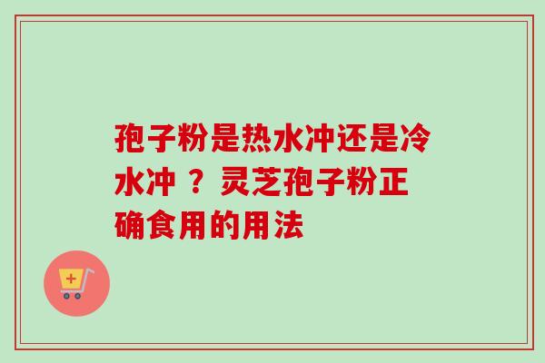 孢子粉是热水冲还是冷水冲 ?灵芝孢子粉正确食用的用法-第1张图片-卓越灵芝孢子粉 孢子粉是热水冲还是冷水冲 ?灵芝孢子粉正确食用的用法-第1张图片-卓越灵芝孢子粉