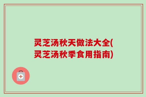 灵芝汤秋天做法大全(灵芝汤秋季食用指南)-第1张图片-卓越灵芝孢子粉 灵芝汤秋天做法大全(灵芝汤秋季食用指南)-第1张图片-卓越灵芝孢子粉