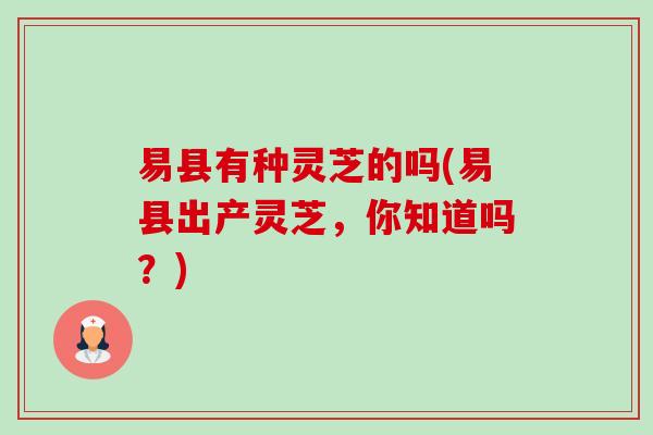 易县有种灵芝的吗(易县出产灵芝，你知道吗？)-第1张图片-卓越灵芝孢子粉