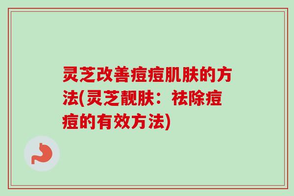灵芝改善痘痘肌肤的方法(灵芝靓肤:祛除痘痘的有效方法)-第1张图片-卓越灵芝孢子粉 灵芝改善痘痘肌肤的方法(灵芝靓肤:祛除痘痘的有效方法)-第1张图片-卓越灵芝孢子粉
