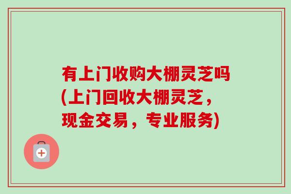 有上门收购大棚灵芝吗(上门回收大棚灵芝,现金交易,专业服务)-第1张图片-卓越灵芝孢子粉 有上门收购大棚灵芝吗(上门回收大棚灵芝,现金交易,专业服务)-第1张图片-卓越灵芝孢子粉