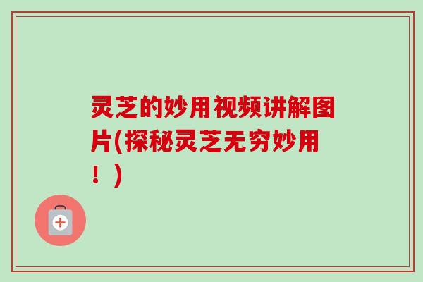 灵芝的妙用视频讲解图片(探秘灵芝无穷妙用！)-第1张图片-卓越灵芝孢子粉