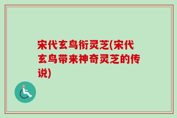 宋代玄鸟衔灵芝(宋代玄鸟带来神奇灵芝的传说)-第1张图片-卓越灵芝孢子粉