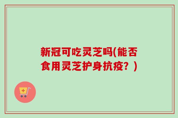 新冠可吃灵芝吗(能否食用灵芝护身抗疫?)-第1张图片-卓越灵芝孢子粉 新冠可吃灵芝吗(能否食用灵芝护身抗疫?)-第1张图片-卓越灵芝孢子粉