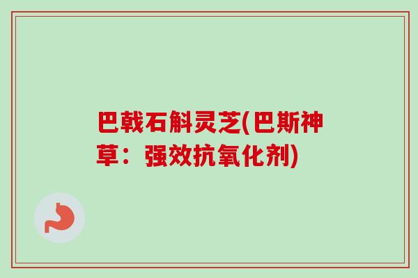 巴戟石斛灵芝(巴斯神草:强效抗氧化剂)-第1张图片-卓越灵芝孢子粉 巴戟石斛灵芝(巴斯神草:强效抗氧化剂)-第1张图片-卓越灵芝孢子粉