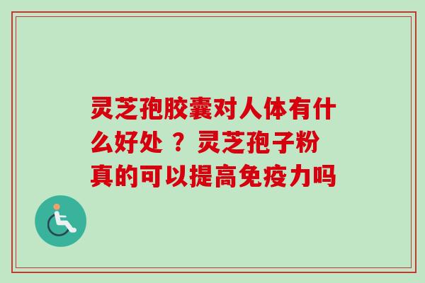 灵芝孢胶囊对人体有什么好处 ？灵芝孢子粉真的可以提高免疫力吗-第1张图片-卓越灵芝孢子粉