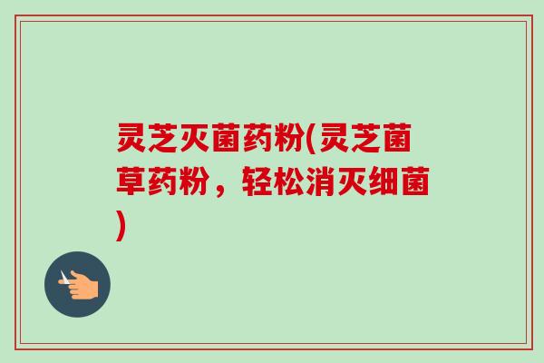 灵芝灭菌药粉(灵芝菌草药粉,轻松消灭细菌)-第1张图片-卓越灵芝孢子粉 灵芝灭菌药粉(灵芝菌草药粉,轻松消灭细菌)-第1张图片-卓越灵芝孢子粉