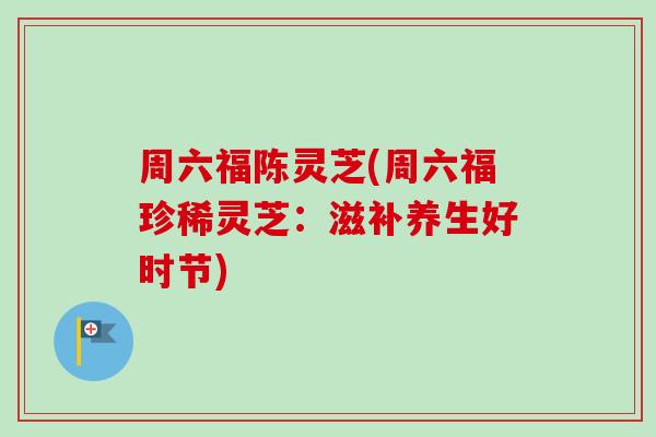 周六福陈灵芝(周六福珍稀灵芝:滋补养生好时节)-第1张图片-卓越灵芝孢子粉 周六福陈灵芝(周六福珍稀灵芝:滋补养生好时节)-第1张图片-卓越灵芝孢子粉