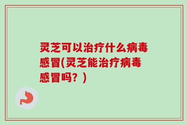 灵芝可以治疗什么病毒感冒(灵芝能治疗病毒感冒吗?)-第1张图片-卓越灵芝孢子粉 灵芝可以治疗什么病毒感冒(灵芝能治疗病毒感冒吗?)-第1张图片-卓越灵芝孢子粉