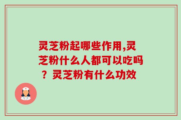 灵芝粉起哪些作用,灵芝粉什么人都可以吃吗 ？灵芝粉有什么功效-第1张图片-卓越灵芝孢子粉