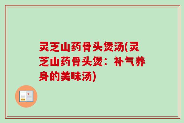 灵芝山药骨头煲汤(灵芝山药骨头煲:补气养身的美味汤)-第1张图片-卓越灵芝孢子粉 灵芝山药骨头煲汤(灵芝山药骨头煲:补气养身的美味汤)-第1张图片-卓越灵芝孢子粉