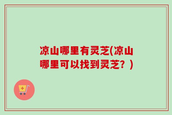 凉山哪里有灵芝(凉山哪里可以找到灵芝?)-第1张图片-卓越灵芝孢子粉 凉山哪里有灵芝(凉山哪里可以找到灵芝?)-第1张图片-卓越灵芝孢子粉
