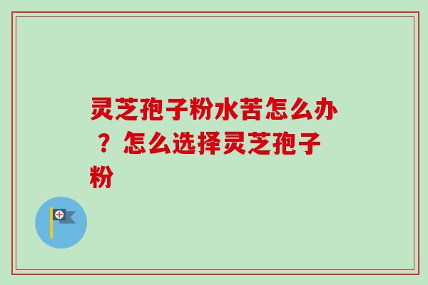 灵芝孢子粉水苦怎么办 ?怎么选择灵芝孢子粉-第1张图片-卓越灵芝孢子粉 灵芝孢子粉水苦怎么办 ?怎么选择灵芝孢子粉-第1张图片-卓越灵芝孢子粉