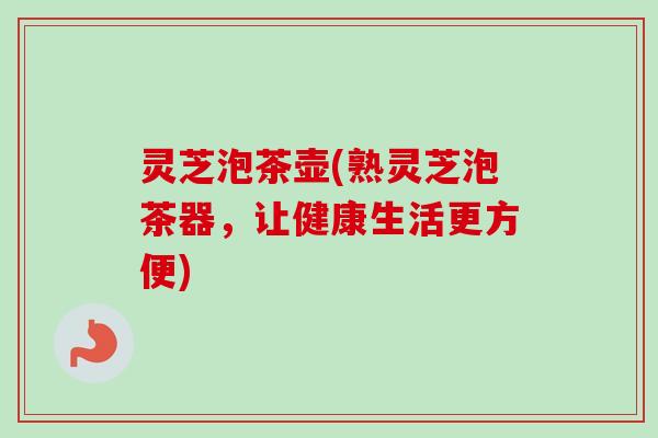 灵芝泡茶壶(熟灵芝泡茶器,让健康生活更方便)-第1张图片-卓越灵芝孢子粉 灵芝泡茶壶(熟灵芝泡茶器,让健康生活更方便)-第1张图片-卓越灵芝孢子粉