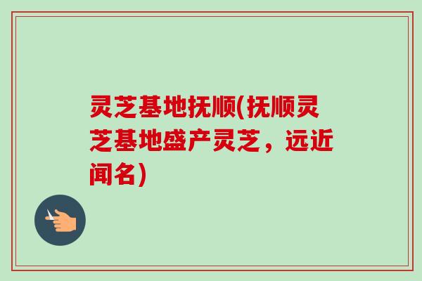 灵芝基地抚顺(抚顺灵芝基地盛产灵芝，远近闻名)-第1张图片-卓越灵芝孢子粉