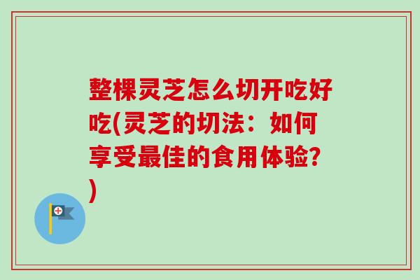 整棵灵芝怎么切开吃好吃(灵芝的切法：如何享受最佳的食用体验？)-第1张图片-卓越灵芝孢子粉