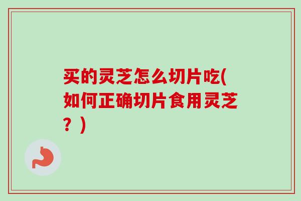买的灵芝怎么切片吃(如何正确切片食用灵芝？)-第1张图片-卓越灵芝孢子粉