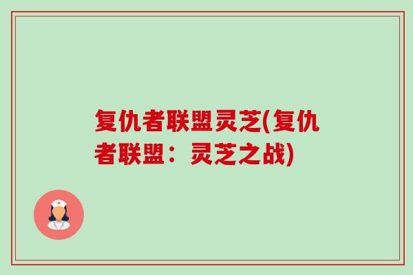 复仇者联盟灵芝(复仇者联盟:灵芝之战)-第1张图片-卓越灵芝孢子粉 复仇者联盟灵芝(复仇者联盟:灵芝之战)-第1张图片-卓越灵芝孢子粉